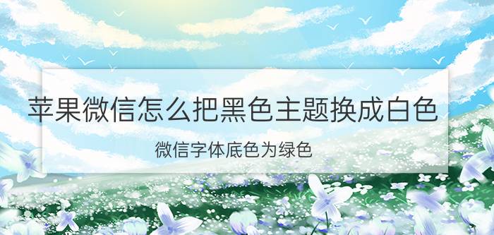 苹果微信怎么把黑色主题换成白色 微信字体底色为绿色，怎么设置改为白色？